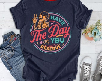 Have The Day You Deserve Shirt, Kindness Gift, Sarcastic Shirts, Motivational Skeleton TShirt, Inspirational Clothes, Positive Graphic Tees