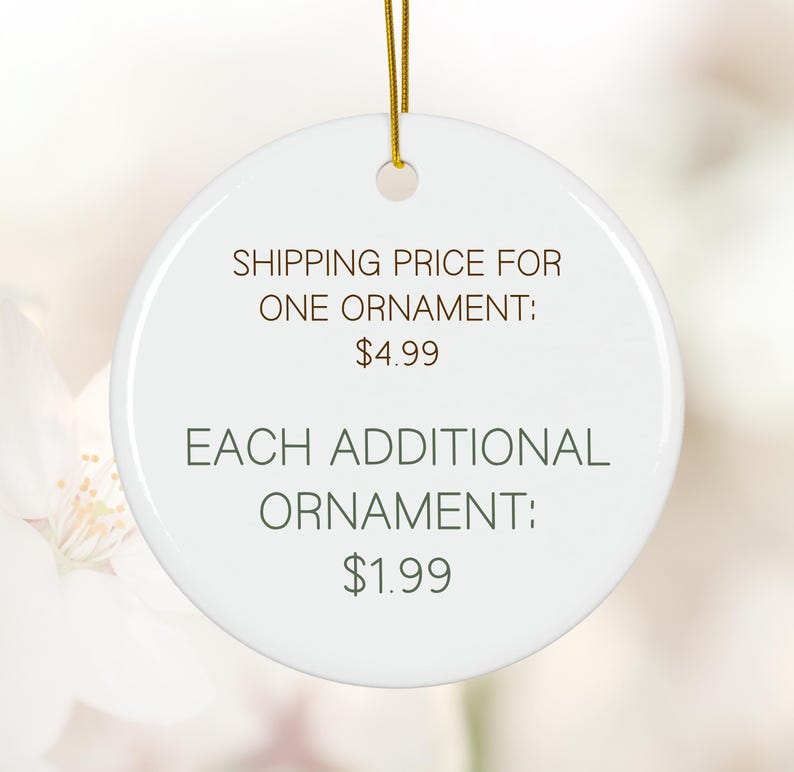 May include: A white, round ornament with a gold string for hanging. The ornament has text in brown that reads "SHIPPING PRICE FOR ONE ORNAMENT:" and "EACH ADDITIONAL ORNAMENT:"