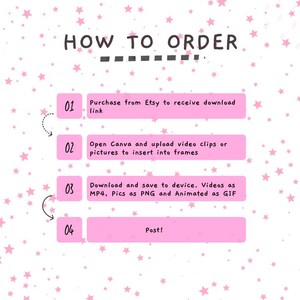May include: Pink graphic with white stars and a pink box with the text "HOW TO ORDER" in black.  Four numbered steps are listed in pink boxes with white text: 1. Purchase from Etsy to receive download link, 2. Open Canva and upload video clips or pictures to insert into frames, 3. Download and save to device. Videos as MP4, Pics as PNG and Animated as GIF, 4. Post!
