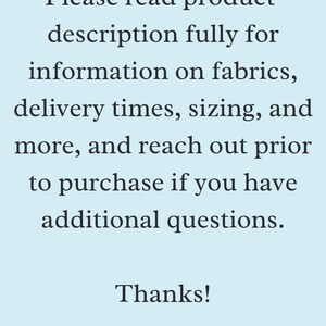 May include: Text on a light blue background reads: "Please read product description fully for information on fabrics, delivery times, sizing, and more, and reach out prior to purchase if you have additional questions. Thanks!"