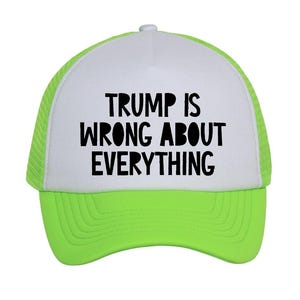 May include: A neon green and white trucker hat with the text "TRUMP IS WRONG ABOUT EVERYTHING" in bold black letters. The hat has a white front panel and a neon green mesh back and brim.