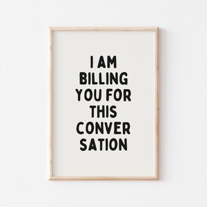 May include: A framed print with the text "I am billing you for this conversation" in black bold letters on a white background.