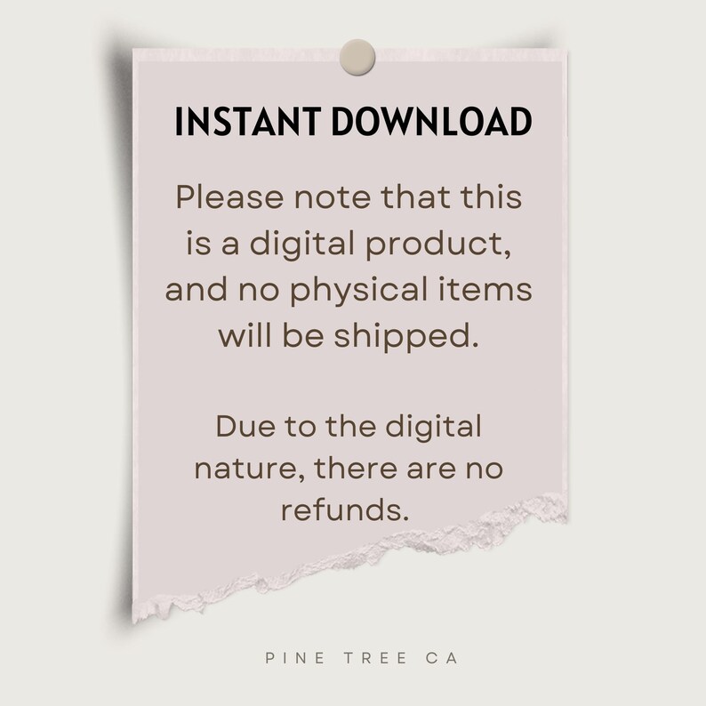May include: A white paper note with torn edges, with the text "INSTANT DOWNLOAD" in black bold letters. The note explains that the product is a digital download and no physical items will be shipped. It also states that due to the digital nature of the product, there are no refunds. The note is signed "PINE TREE CA" at the bottom.