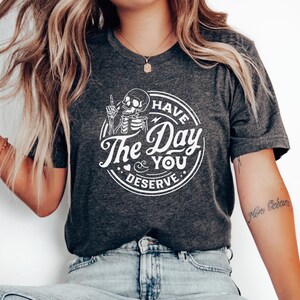 Have The Day You Deserve T Shirt Kindness Gift Good Vibes Karma Shirt Funny Graphic Tee Sarcastic Inspirational Motivational Skeleton Shirt