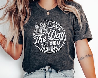 Have The Day You Deserve T Shirt Kindness Gift Good Vibes Karma Shirt Funny Graphic Tee Sarcastic Inspirational Motivational Skeleton Shirt