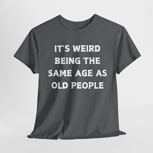 It's Weird Being The Same Age as Old People - Funny Shirt Men - Funny Shirt Women Fathers Day Gift, Husband Tshirt, Funny Old People shirt,