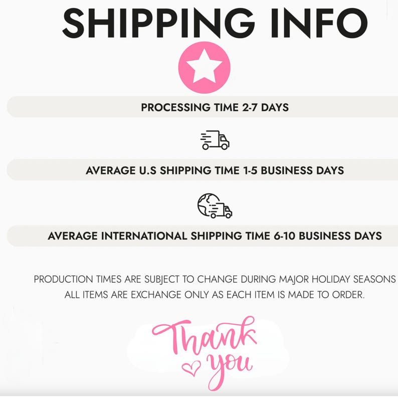 Pode incluir: Gr&aacute;fico de informa&ccedil;&otilde;es de envio com uma estrela rosa, um &iacute;cone de caminh&atilde;o, um &iacute;cone de globo terrestre e o texto "SHIPPING INFO", "PROCESSING TIME 2-7 DAYS", "AVERAGE U.S SHIPPING TIME 1-5 BUSINESS DAYS", "AVERAGE INTERNATIONAL SHIPPING TIME 6-10 BUSINESS DAYS", "PRODUCTION TIMES ARE SUBJECT TO CHANGE DURING MAJOR HOLIDAY SEASONS", "ALL ITEMS ARE EXCHANGE ONLY AS EACH ITEM IS MADE TO ORDER.", e "Thank you".