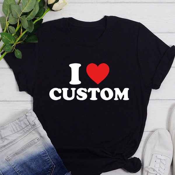 I Love Custom T-Shirt, Personalized I Love Shirt, I Heart Custom Sweatshirt, Custom Valentines Day Gift, Custom I Love Shirt, I Love T-Shirt