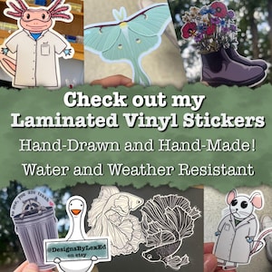 May include: A collection of hand-drawn and hand-made laminated vinyl stickers. The stickers feature a variety of designs, including a cartoon axolotl wearing a lab coat, a green luna moth, a bouquet of flowers in a pair of boots, a white and black betta fish, a goose, a raccoon in a bin, and a mouse wearing a lab coat. The text "Check out my Laminated Vinyl Stickers" is displayed in the centre of the image. The text "Hand-Drawn and Hand-Made! Water and Weather Resistant" is displayed below the text "Check out my Laminated Vinyl Stickers". The text "to me, you are trash" is displayed on a sticker featuring a raccoon in a bin. The text "@DesignsByLexEd on etsy" is displayed on a sticker featuring a goose.