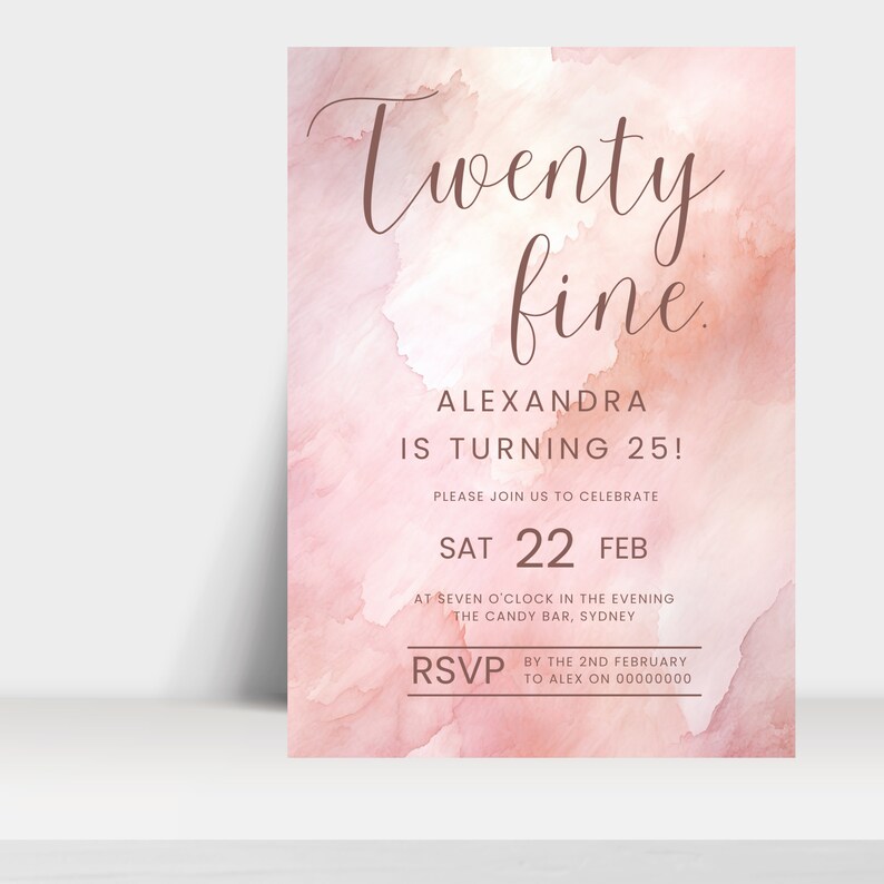 May include: Pink watercolour birthday invitation with the text "Twenty fine" and "Alexandra is turning 25!"  The invitation includes the date and time of the party, "Sat 22 Feb at seven o'clock in the evening", and the location, "The Candy Bar, Sydney".  RSVP information is included at the bottom of the invitation.