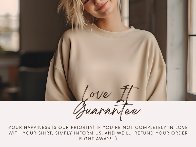May include: A woman wearing a light beige sweatshirt with the text "Love It Guarantee" printed on the front. The text is in a handwritten font. The text below the image reads "Your happiness is our priority! If you're not completely in love with your shirt, simply inform us, and we'll refund your order right away! :)"