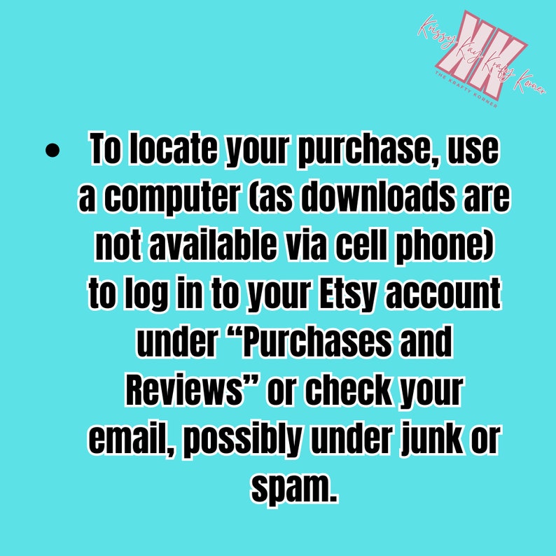 May include: A teal background with white text providing instructions on how to locate a purchase on Etsy. The text advises using a computer, logging into the Etsy account under "Purchases and Reviews," or checking email, including junk or spam folders.