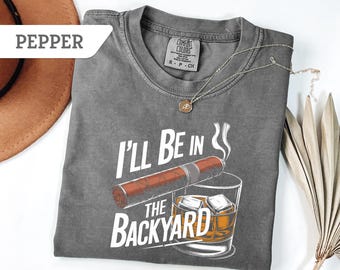 Comfort Colors®Funny Cigar Whiskey T-Shirt,I'll Be in the Backyard Tee,Men's Backyard BBQ Shirt,Whiskey & Cigar Lover Gift,Father's Day Gift