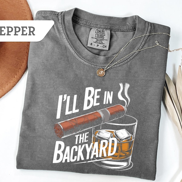 Comfort Colors®Funny Cigar Whiskey T-Shirt,I'll Be in the Backyard Tee,Men's Backyard BBQ Shirt,Whiskey & Cigar Lover Gift,Father's Day Gift