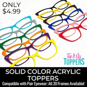 May include: A collection of colorful acrylic eyewear toppers in various shades, including black, yellow, blue, pink, and green. The image features the text "SOLID COLOR ACRYLIC TOPPERS" and "Compatible with Pair Eyewear: All 20 Frames Available!"