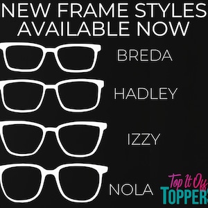 May include: Black background with white outlines of four different eyeglass frame styles: Breda, Hadley, Izzy, and Nola. Text at the top reads "NEW FRAME STYLES AVAILABLE NOW". The Top It Off Toppers logo is in the bottom right corner.