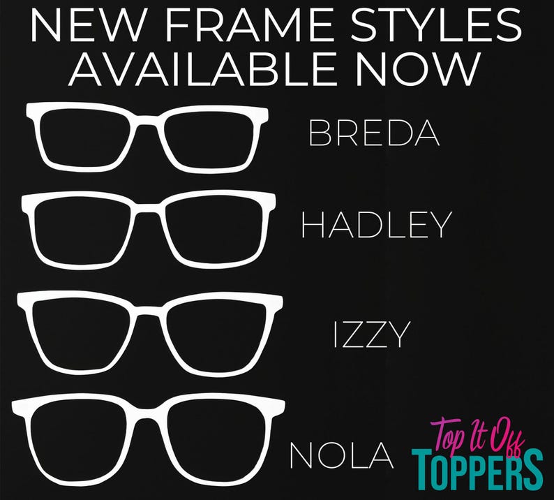 May include: Black background with white outlines of four different eyeglass frame styles: Breda, Hadley, Izzy, and Nola. Text at the top reads "NEW FRAME STYLES AVAILABLE NOW". The Top It Off Toppers logo is in the bottom right corner.