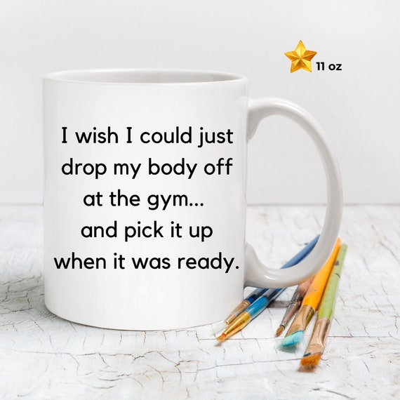 Drop My Body off at the Gym, Hate the Gym, Funniest, Humorous, Witty,  Amusing, Silly Funny Sayings, Gift, Coffee Mug, Gift, Friend, Fitness 