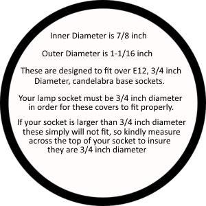 May include: A diagram showing the inner and outer diameters of a lamp socket cover. The inner diameter is 7/8 inch and the outer diameter is 1-1/16 inch. The text states that these covers are designed to fit over E12, 3/4 inch diameter, candelabra base sockets. It also states that the lamp socket must be 3/4 inch diameter in order for the covers to fit properly.