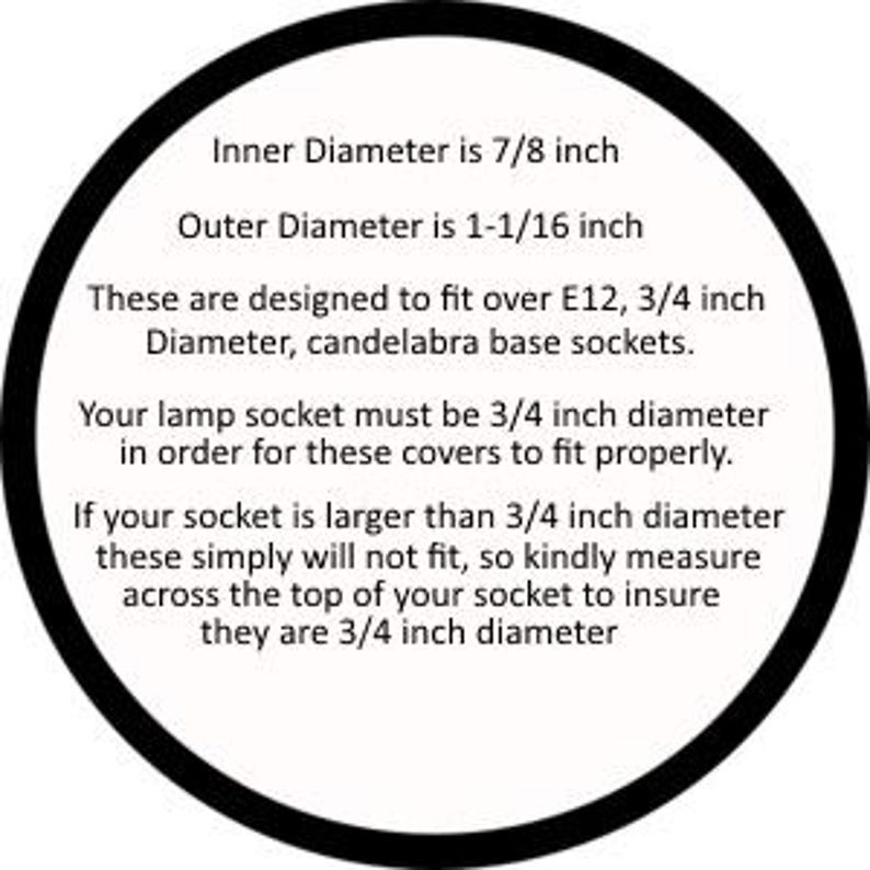 May include: A diagram showing the inner and outer diameters of a lamp socket cover. The inner diameter is 7/8 inch and the outer diameter is 1-1/16 inch. The text states that these covers are designed to fit over E12, 3/4 inch diameter, candelabra base sockets. It also states that the lamp socket must be 3/4 inch diameter in order for the covers to fit properly.