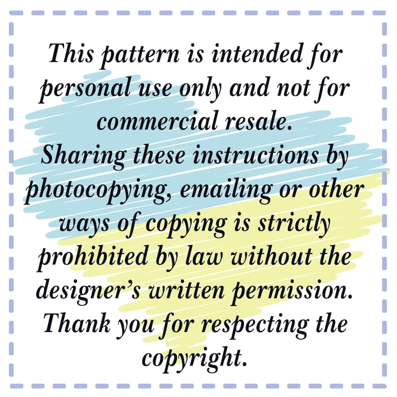 May include: A blue and yellow graphic with white text that reads: "This pattern is intended for personal use only and not for commercial resale. Sharing these instructions by photocopying, emailing or other ways of copying is strictly prohibited by law without the designer's written permission. Thank you for respecting the copyright."