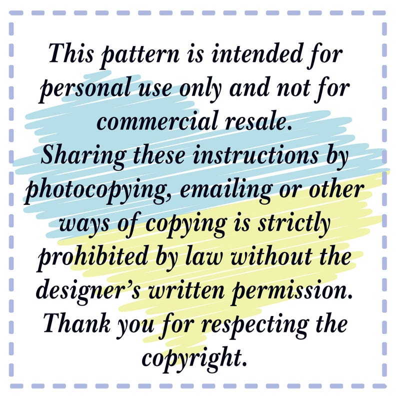 May include: A blue and yellow graphic with white text that reads: "This pattern is intended for personal use only and not for commercial resale. Sharing these instructions by photocopying, emailing or other ways of copying is strictly prohibited by law without the designer's written permission. Thank you for respecting the copyright."
