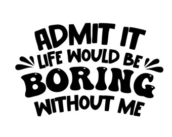 May include: Black and white text graphic that reads "Admit it, life would be boring without me."
