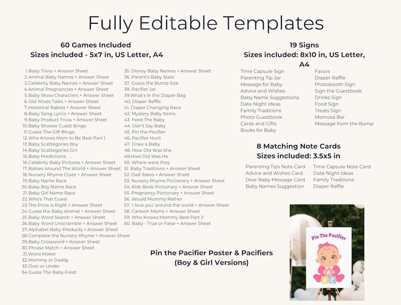 Puede incluir: Un conjunto imprimible de 60 juegos para baby shower, 19 carteles y 8 tarjetas de notas a juego. Los juegos y los carteles est&aacute;n disponibles en tama&ntilde;os de 5x7 pulgadas, 8x10 pulgadas y tama&ntilde;o carta de EE. UU. Las tarjetas de notas miden 3,5x5 pulgadas. La imagen tambi&eacute;n muestra un juego imprimible de "Pin the Pacifier".