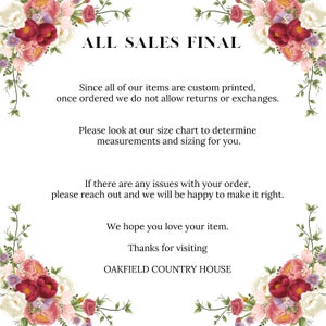 May include: A floral design with the text "ALL SALES FINAL" in black. The text below explains that all items are custom printed and returns or exchanges are not allowed. It also encourages customers to use the size chart to determine the correct size. The text also states that if there are any issues with the order, customers should reach out to the seller. The text ends with "We hope you love your item. Thanks for visiting OAKFIELD COUNTRY HOUSE."