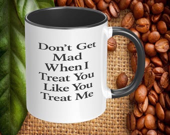 Don’t Get Mad When I Treat You Like You Treat Me Coffee Mug, 11oz or 15oz Ceramic Funny Quote Coffee Mug