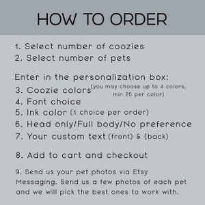 May include: How to order personalized pet coozie instructions. Select the number of coozies and pets, then choose colors, font, ink color, and whether you want the pet's head or full body. Add custom text for the front and back of the coozie. Send photos of your pets via Etsy messaging.
