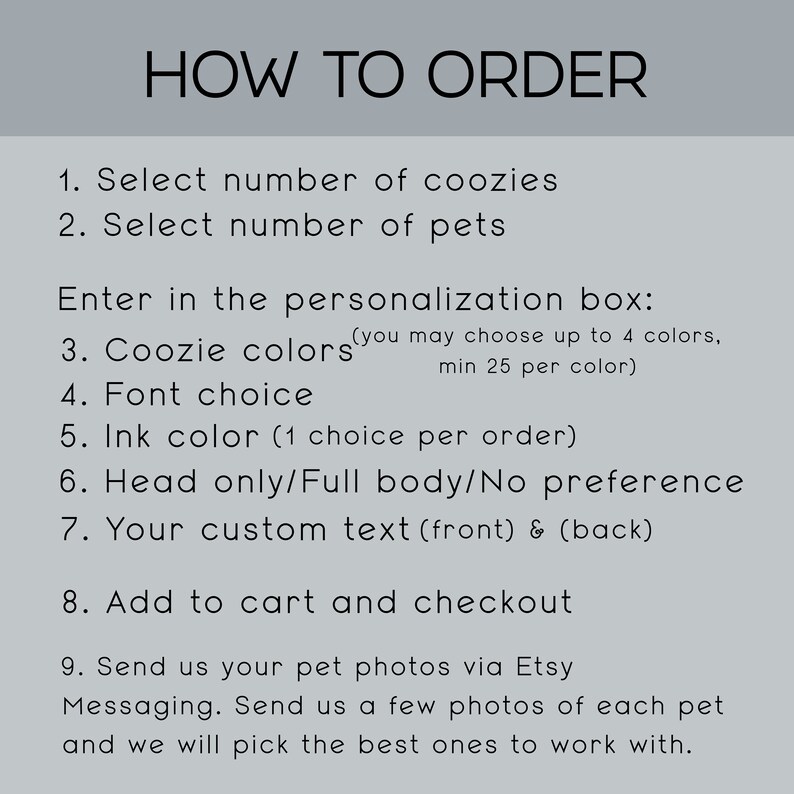 May include: How to order personalized pet coozie instructions. Select the number of coozies and pets, then choose colors, font, ink color, and whether you want the pet's head or full body. Add custom text for the front and back of the coozie. Send photos of your pets via Etsy messaging.