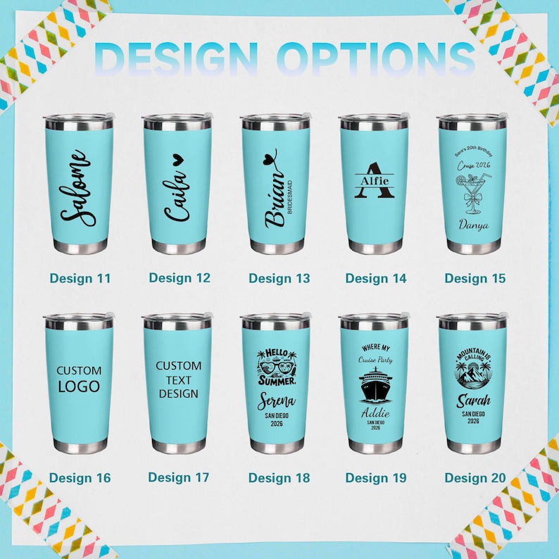 May include: A collection of ten light blue insulated tumblers with silver lids. Each tumbler features a unique design, including names, initials, custom logos, and themed graphics. The text "DESIGN OPTIONS" is at the top.