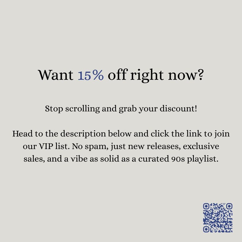 K&ouml;nnte beinhalten: Eine hellgraue Grafik mit dunklem Text, der lautet: Want 15% off right now? Stop scrolling and grab your discount! Head to the description below and click the link to join our VIP list. No spam, just new releases, exclusive sales, and a vibe as solid as a curated 90s playlist. Ein blauer QR-Code befindet sich in der unteren rechten Ecke.
