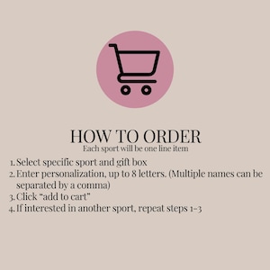 May include: A graphic featuring a black shopping cart icon inside a pink circle above the text HOW TO ORDER. The instructions state: Each sport will be one line item. 1. Select specific sport and gift box. 2. Enter personalization, up to 8 letters. (Multiple names can be separated by a comma). 3. Click add to cart. 4. If interested in another sport, repeat steps 1-3.