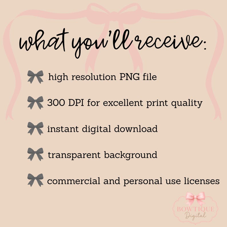 May include: A light pink digital graphic with a large bow outline at the top and the text what you'll receive: followed by five bullet points marked with small dark gray bows. The text lists high resolution PNG file, 300 DPI, instant digital download, transparent background, and commercial and personal use licenses. A small pink bow logo with the text Bowtique Digital is at the bottom right.