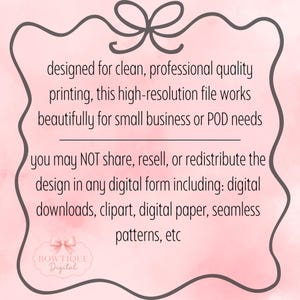 May include: A digital graphic on a light pink watercolor background featuring a dark gray decorative border with a bow at the top. The text reads: designed for clean, professional quality printing, this high-resolution file works beautifully for small business or POD needs. you may NOT share, resell, or redistribute the design in any digital form including: digital downloads, clipart, digital paper, seamless patterns, etc. A small logo at the bottom reads BOWTIQUE Digital.
