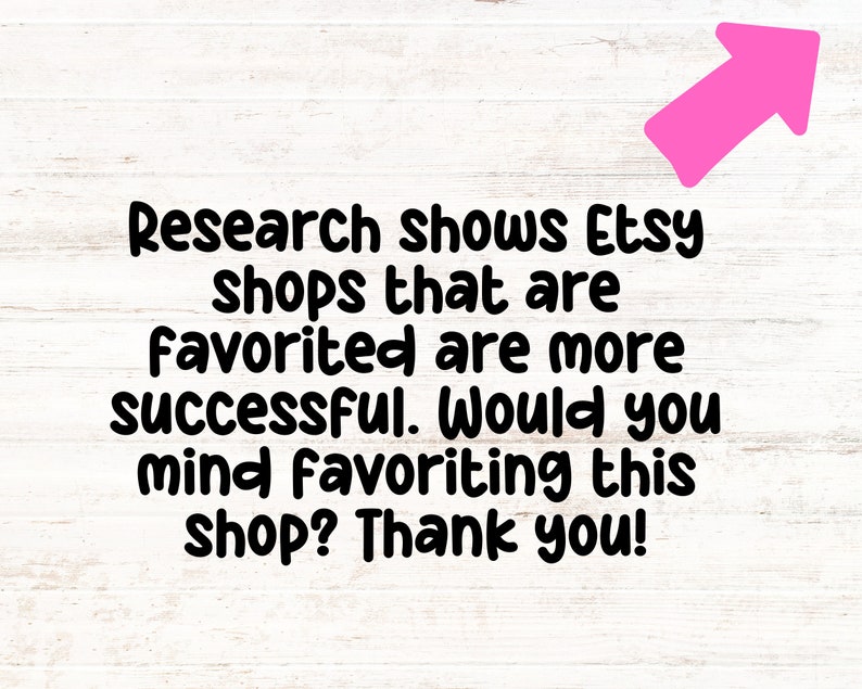 May include: Text on a white wood background with a pink arrow pointing up. The text reads: "Research shows Etsy shops that are favorited are more successful. Would you mind favoriting this shop? Thank you!"