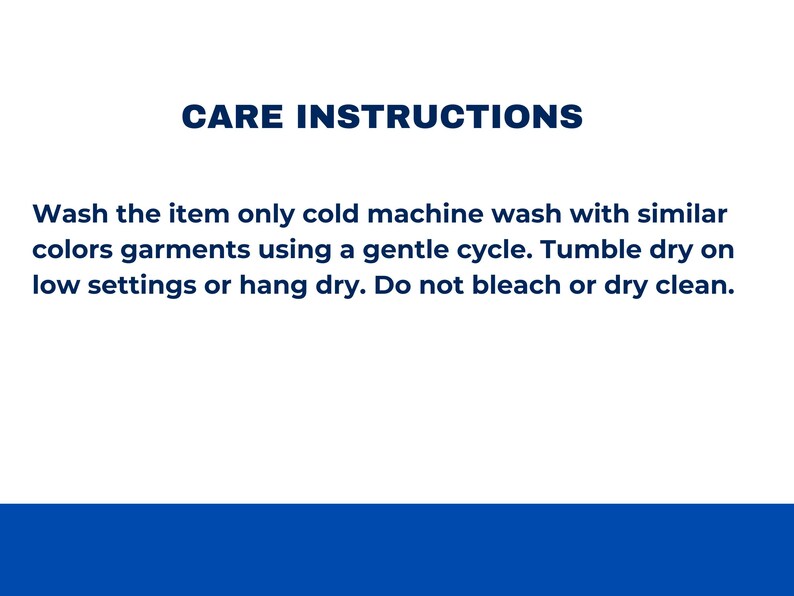 May include: A white rectangular sign with dark blue text that reads CARE INSTRUCTIONS. The text provides guidance to wash the item in a cold machine wash with similar colors on a gentle cycle, tumble dry on low, or hang dry, and not to bleach.