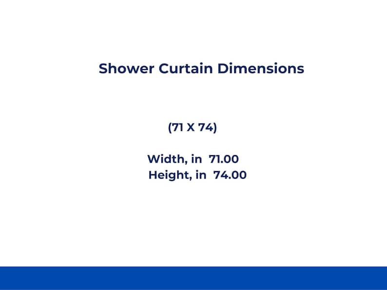 May include: A white graphic displaying the text Shower Curtain Dimensions, followed by the parenthetical (71 X 74), and the specific measurements Width, in 71.00 and Height, in 74.00, all presented in dark blue text against a plain white background.