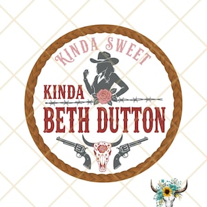 May include: A circular graphic with a brown braided border. The design features a silhouette of a woman in a cowboy hat, the text "Kinda Sweet Kinda Beth Dutton", a rose, barbed wire, two pistols, and a bull skull.