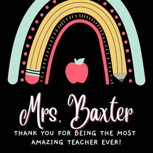 May include: A rainbow-colored graphic with two pencils and an apple in the center. The text "Mrs. Baxter" is written in a white cursive font. Below the rainbow is the text "Thank you for being the most amazing teacher ever!" and "From Betty".