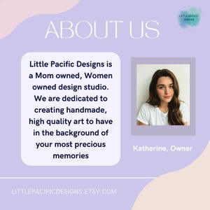 May include: A woman smiles at the camera in a white shirt. The text "Little Pacific Designs is a Mom owned, Women owned design studio. We are dedicated to creating handmade, high quality art to have in the background of your most precious memories" is displayed above her. The text "Katherine, Owner" is displayed below her. The text "LITTLEPACIFICDESIGNS.ETSY.COM" is displayed at the bottom of the image.