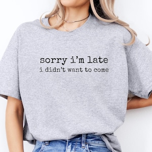 Sorry I&#39;m Late I didn&#39;t Want to Come Shirt, Sarcastic Quote Tshirt, Introvert Humor Shirt, Gift for her, Gift for him, Funny Graphic Tee