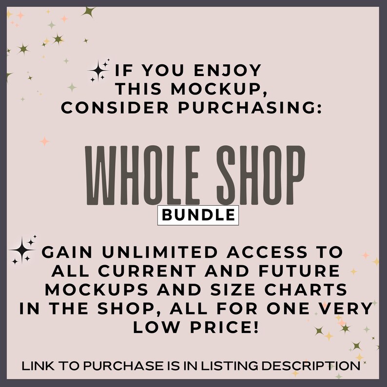 May include: A pink and white graphic with the text "IF YOU ENJOY THIS MOCKUP, CONSIDER PURCHASING: WHOLE SHOP BUNDLE GAIN UNLIMITED ACCESS TO ALL CURRENT AND FUTURE MOCKUPS AND SIZE CHARTS IN THE SHOP, ALL FOR ONE VERY LOW PRICE! LINK TO PURCHASE IS IN LISTING DESCRIPTION."