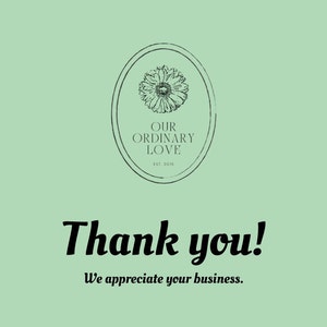 May include: A green background with a black and white logo that says "Our Ordinary Love" with a flower graphic and the text "Est. 2018". The text "Thank you!" is written in a black cursive font with the text "We appreciate your business." below it.