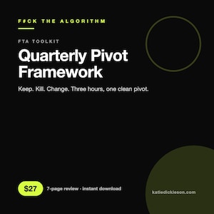 May include: A black digital document titled F#CK THE ALGORITHM FTA TOOLKIT Quarterly Pivot Framework. The text reads Keep. Kill. Change. Three hours, one clean pivot. It includes a yellow button with $27, 7-page review, instant download, and katiedickieson.com.