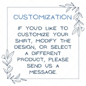 May include: A blue and white text graphic with a floral border. The text reads "CUSTOMIZATION IF YOU'D LIKE TO CUSTOMIZE YOUR SHIRT, MODIFY THE DESIGN, OR SELECT A DIFFERENT PRODUCT, PLEASE SEND US A MESSAGE."