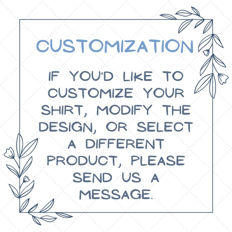 May include: A blue and white text graphic with a floral border. The text reads "CUSTOMIZATION IF YOU'D LIKE TO CUSTOMIZE YOUR SHIRT, MODIFY THE DESIGN, OR SELECT A DIFFERENT PRODUCT, PLEASE SEND US A MESSAGE."