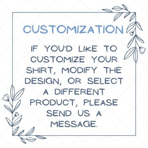 May include: A blue and white text graphic with a floral border. The text reads "CUSTOMIZATION IF YOU'D LIKE TO CUSTOMIZE YOUR SHIRT, MODIFY THE DESIGN, OR SELECT A DIFFERENT PRODUCT, PLEASE SEND US A MESSAGE."